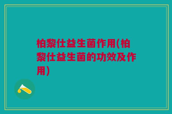 柏黎仕益生菌作用(柏黎仕益生菌的功效及作用)