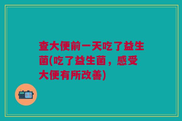 查大便前一天吃了益生菌(吃了益生菌,感受大便有所改善)