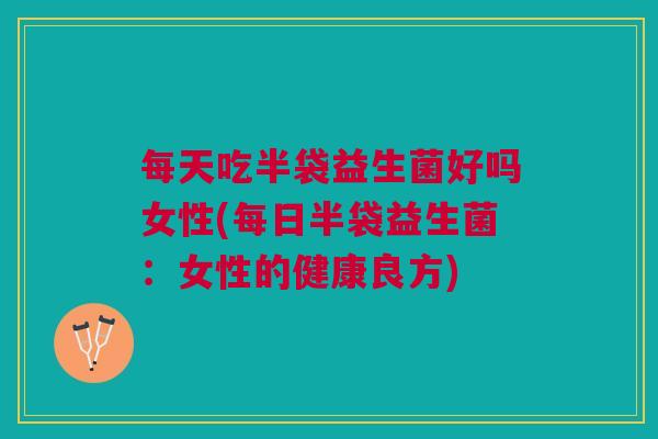 每天吃半袋益生菌好吗女性(每日半袋益生菌:女性的健康良方) 每天吃半袋益生菌好吗女性(每日半袋益生菌:女性的健康良方)