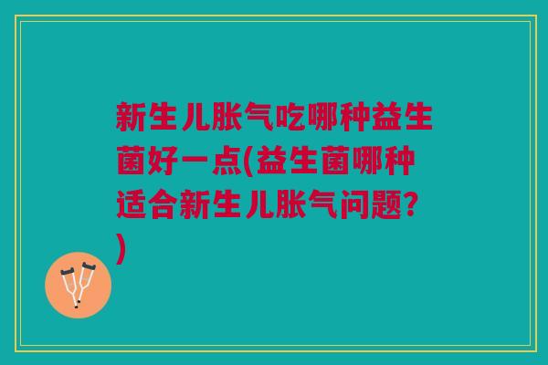新生儿吃哪种益生菌好一点(益生菌哪种适合新生儿问题？)