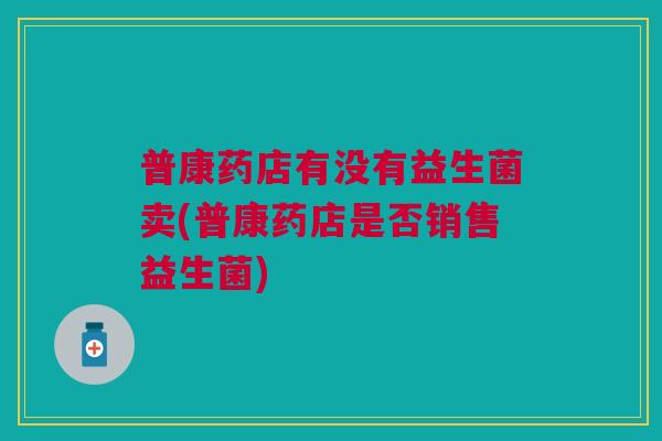 普康药店有没有益生菌卖(普康药店是否销售益生菌)