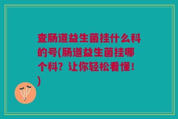 查肠道益生菌挂什么科的号(肠道益生菌挂哪个科?让你轻松看懂!)