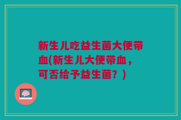 新生儿吃益生菌大便带血(新生儿大便带血,可否给予益生菌?)