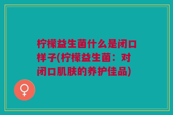 柠檬益生菌什么是闭口样子(柠檬益生菌:对闭口的养护佳品) 柠檬益生菌什么是闭口样子(柠檬益生菌:对闭口的养护佳品)