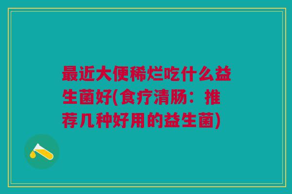 最近大便稀烂吃什么益生菌好(食疗清肠:推荐几种好用的益生菌)