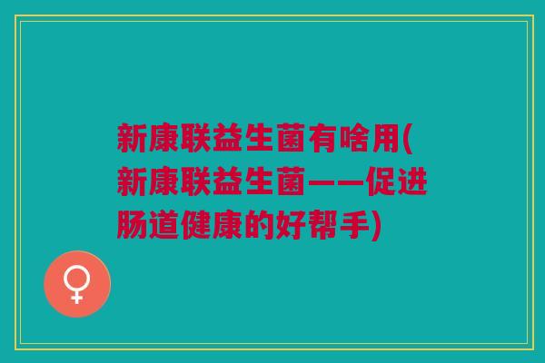新康联益生菌有啥用(新康联益生菌——促进肠道健康的好帮手)