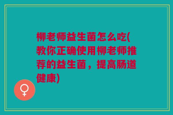 柳老师益生菌怎么吃(教你正确使用柳老师推荐的益生菌,提高肠道健康) 柳老师益生菌怎么吃(教你正确使用柳老师推荐的益生菌,提高肠道健康)