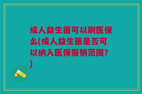 成人益生菌可以刷医保么(成人益生菌是否可以纳入医保报销范围？)