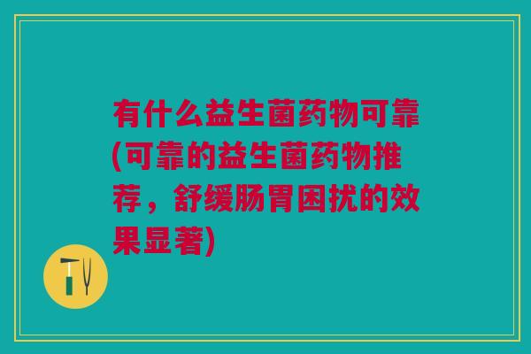 有什么益生菌药物可靠(可靠的益生菌药物推荐,舒缓肠胃困扰的效果显著)