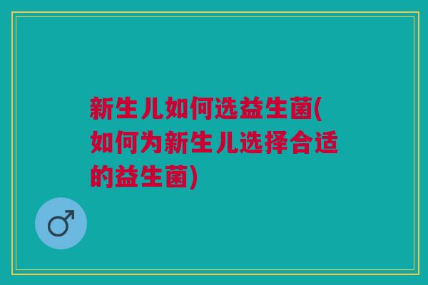 新生儿如何选益生菌(如何为新生儿选择合适的益生菌)