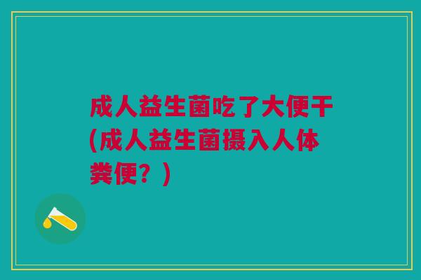 成人益生菌吃了大便干(成人益生菌摄入人体粪便?)