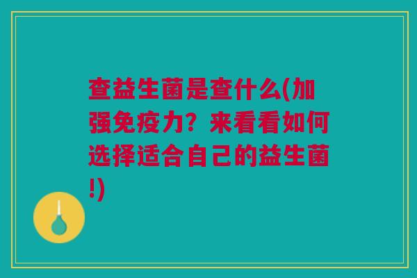 查益生菌是查什么(加强力?来看看如何选择适合自己的益生菌!) 查益生菌是查什么(加强力?来看看如何选择适合自己的益生菌!)