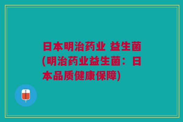 日本明治药业 益生菌(明治药业益生菌:日本品质健康保障)