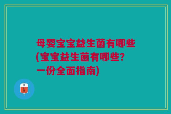 母婴宝宝益生菌有哪些(宝宝益生菌有哪些?一份全面指南) 母婴宝宝益生菌有哪些(宝宝益生菌有哪些?一份全面指南)