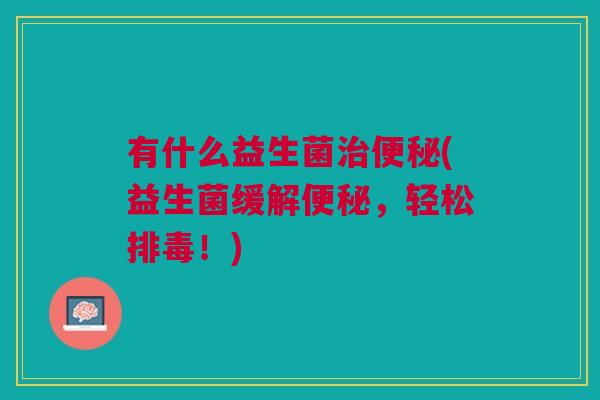 有什么益生菌(益生菌缓解,轻松!) 有什么益生菌(益生菌缓解,轻松!)