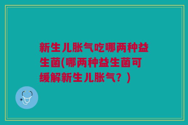 新生儿胀气吃哪两种益生菌(哪两种益生菌可缓解新生儿胀气?)