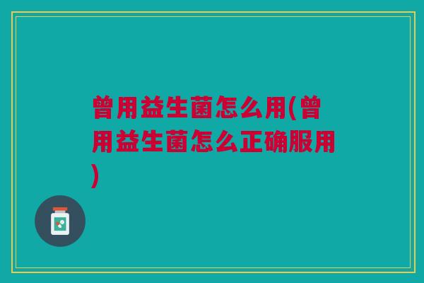 曾用益生菌怎么用(曾用益生菌怎么正确服用)
