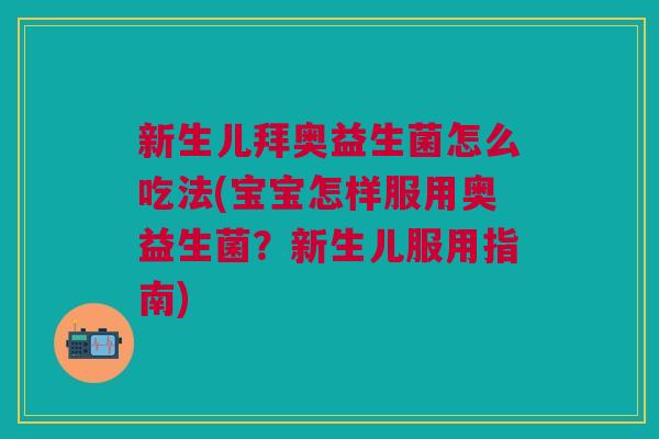 新生儿拜奥益生菌怎么吃法(宝宝怎样服用奥益生菌?新生儿服用指南) 新生儿拜奥益生菌怎么吃法(宝宝怎样服用奥益生菌?新生儿服用指南)