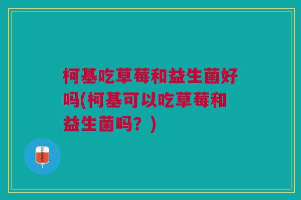 柯基吃草莓和益生菌好吗(柯基可以吃草莓和益生菌吗?)
