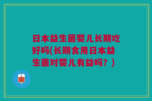 日本益生菌婴儿长期吃好吗(长期食用日本益生菌对婴儿有益吗?)