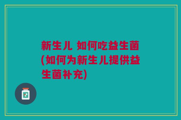 新生儿 如何吃益生菌(如何为新生儿提供益生菌补充)