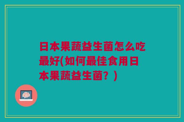 日本果蔬益生菌怎么吃好(如何佳食用日本果蔬益生菌?) 日本果蔬益生菌怎么吃好(如何佳食用日本果蔬益生菌?)