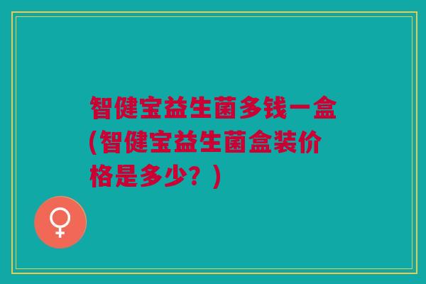 智健宝益生菌多钱一盒(智健宝益生菌盒装价格是多少?) 智健宝益生菌多钱一盒(智健宝益生菌盒装价格是多少?)
