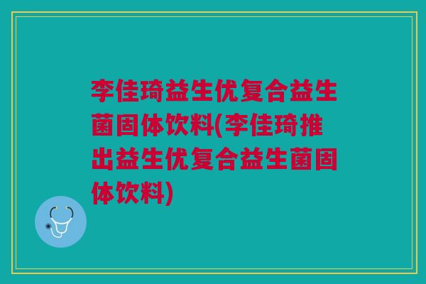 李佳琦益生优复合益生菌固体饮料(李佳琦推出益生优复合益生菌固体饮料)