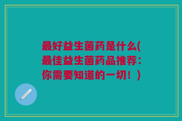 最好益生菌药是什么(最佳益生菌药品推荐:你需要知道的一切!)