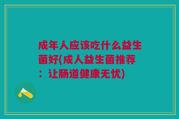 成年人应该吃什么益生菌好(成人益生菌推荐：让肠道健康无忧)