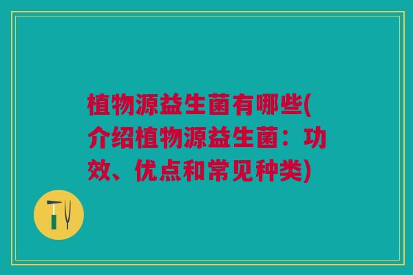 植物源益生菌有哪些(介绍植物源益生菌:功效、优点和常见种类) 植物源益生菌有哪些(介绍植物源益生菌:功效、优点和常见种类)