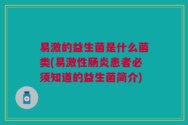 易激的益生菌是什么菌类(易激性肠炎患者必须知道的益生菌简介)