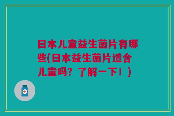 日本儿童益生菌片有哪些(日本益生菌片适合儿童吗?了解一下!)