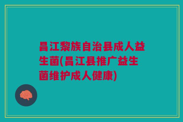 昌江黎族自治县成人益生菌(昌江县推广益生菌维护成人健康)