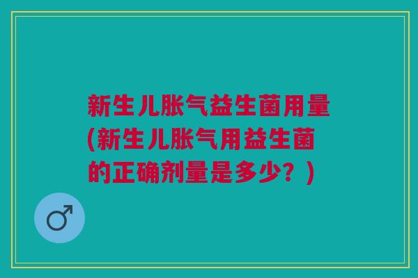 新生儿胀气益生菌用量(新生儿胀气用益生菌的正确剂量是多少?)