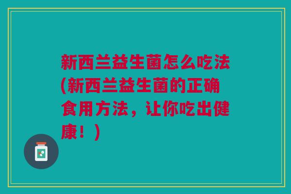 新西兰益生菌怎么吃法(新西兰益生菌的正确食用方法，让你吃出健康！)