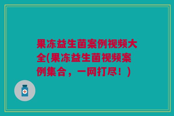 果冻益生菌案例视频大全(果冻益生菌视频案例集合,一网打尽!)