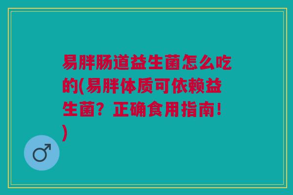 易胖肠道益生菌怎么吃的(易胖体质可依赖益生菌?正确食用指南!)