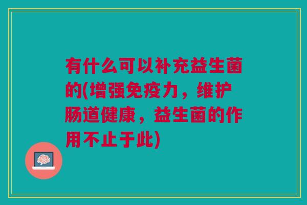 有什么可以补充益生菌的(增强力,维护肠道健康,益生菌的作用不止于此) 有什么可以补充益生菌的(增强力,维护肠道健康,益生菌的作用不止于此)