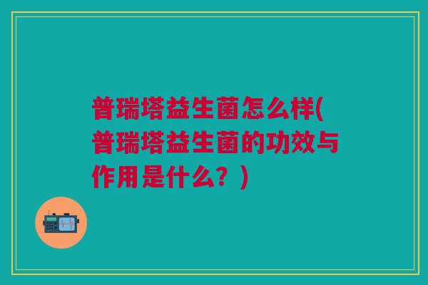 普瑞塔益生菌怎么样(普瑞塔益生菌的功效与作用是什么?)