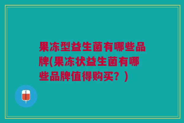 果冻型益生菌有哪些品牌(果冻状益生菌有哪些品牌值得购买?)