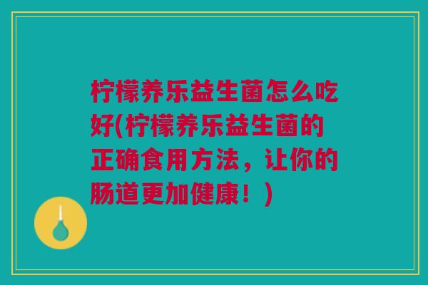 柠檬养乐益生菌怎么吃好(柠檬养乐益生菌的正确食用方法,让你的肠道更加健康!) 柠檬养乐益生菌怎么吃好(柠檬养乐益生菌的正确食用方法,让你的肠道更加健康!)