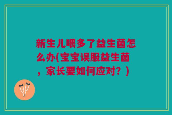 新生儿喂多了益生菌怎么办(宝宝误服益生菌,家长要如何应对?)