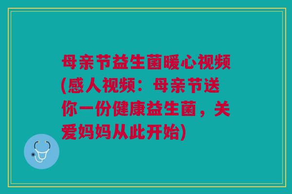 母亲节益生菌暖心视频(感人视频：母亲节送你一份健康益生菌，关爱妈妈从此开始)