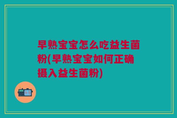 早熟宝宝怎么吃益生菌粉(早熟宝宝如何正确摄入益生菌粉)