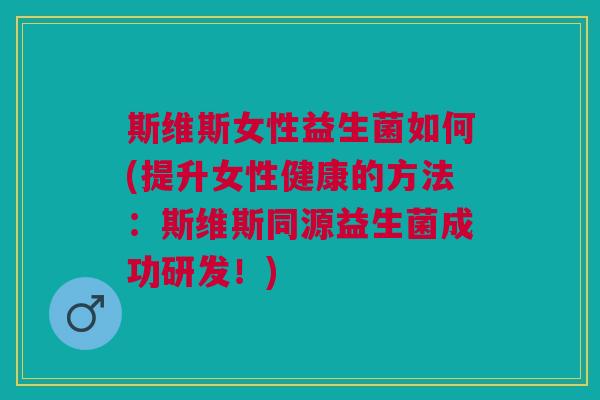 斯维斯女性益生菌如何(提升女性健康的方法:斯维斯同源益生菌成功研发!) 斯维斯女性益生菌如何(提升女性健康的方法:斯维斯同源益生菌成功研发!)