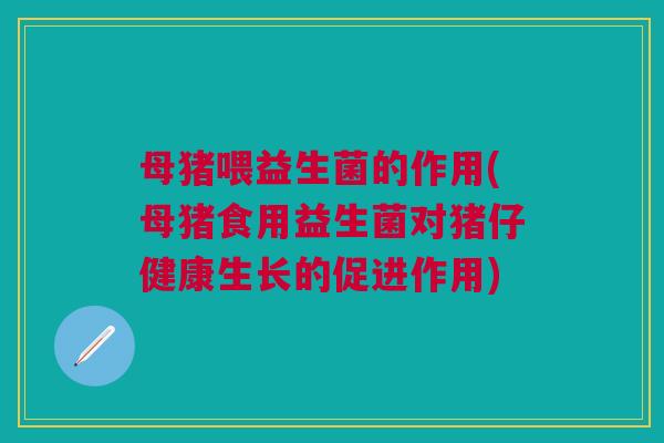 母猪喂益生菌的作用(母猪食用益生菌对猪仔健康生长的促进作用)