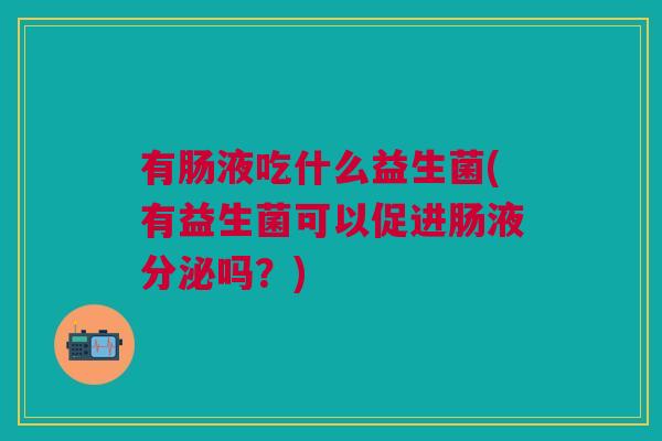 有肠液吃什么益生菌(有益生菌可以促进肠液分泌吗?)
