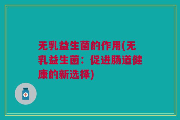无乳益生菌的作用(无乳益生菌:促进肠道健康的新选择)