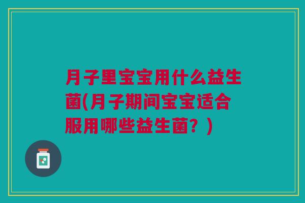 月子里宝宝用什么益生菌(月子期间宝宝适合服用哪些益生菌?) 月子里宝宝用什么益生菌(月子期间宝宝适合服用哪些益生菌?)